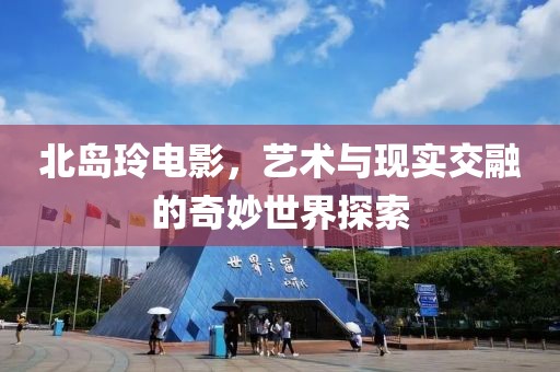 北岛玲电影，艺术与现实交融的奇妙世界探索