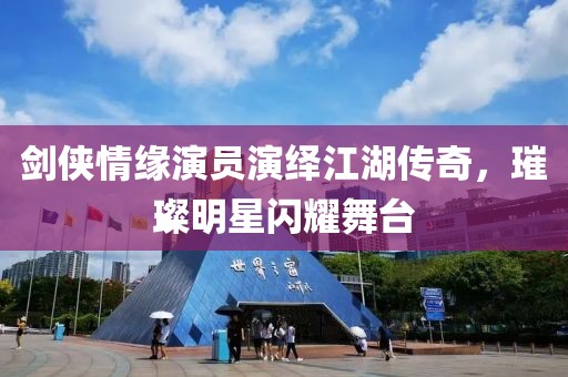 剑侠情缘演员演绎江湖传奇，璀璨明星闪耀舞台