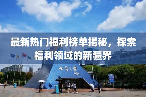 最新热门福利榜单揭秘，探索福利领域的新疆界
