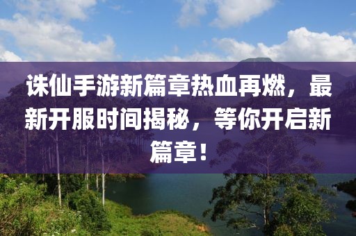 诛仙手游新篇章热血再燃，最新开服时间揭秘，等你开启新篇章！