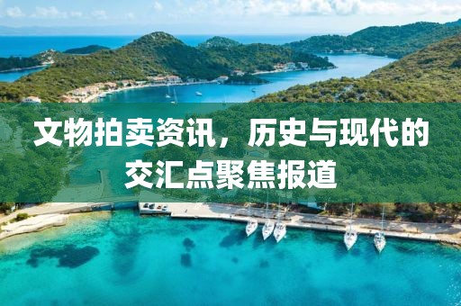 文物拍卖资讯，历史与现代的交汇点聚焦报道