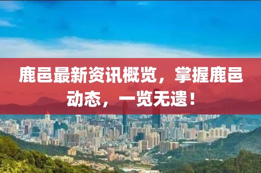 鹿邑最新资讯概览，掌握鹿邑动态，一览无遗！