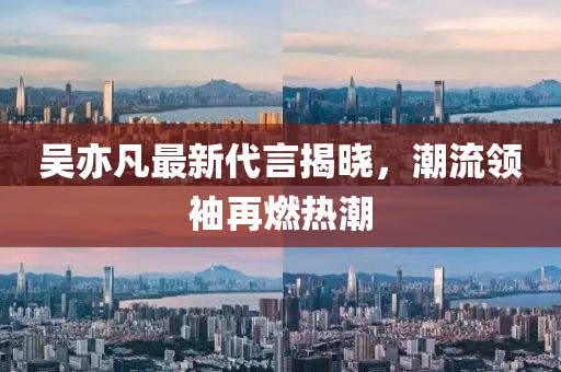 吴亦凡最新代言揭晓，潮流领袖再燃热潮