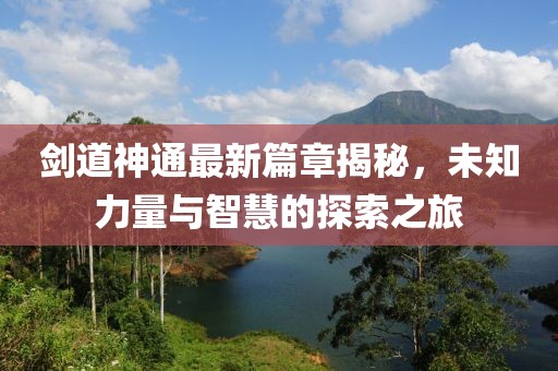 剑道神通最新篇章揭秘，未知力量与智慧的探索之旅