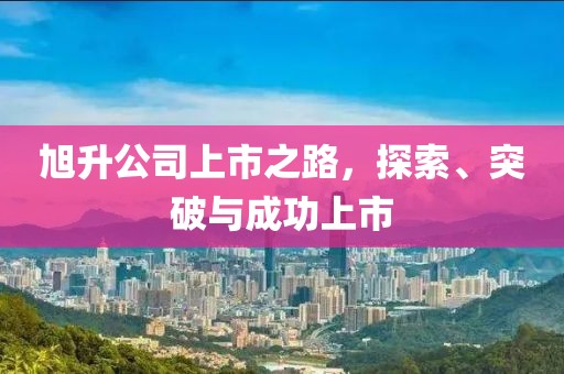 旭升公司上市之路，探索、突破与成功上市