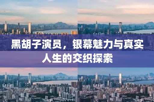 黑胡子演员，银幕魅力与真实人生的交织探索