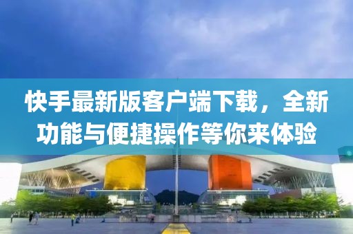 快手最新版客户端下载，全新功能与便捷操作等你来体验