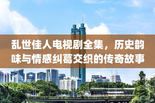 乱世佳人电视剧全集，历史韵味与情感纠葛交织的传奇故事
