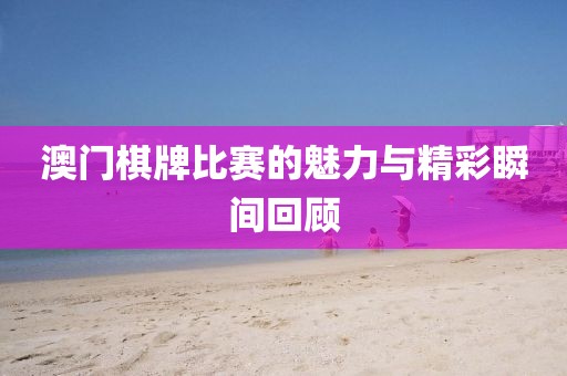 澳门棋牌比赛的魅力与精彩瞬间回顾