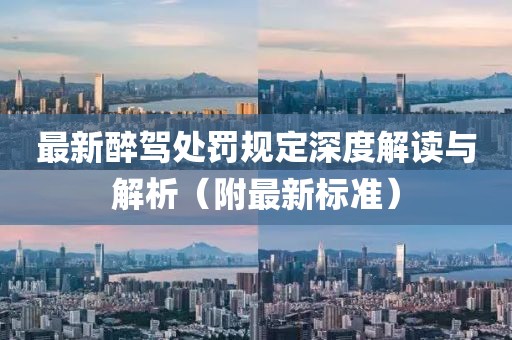 最新醉驾处罚规定深度解读与解析（附最新标准）
