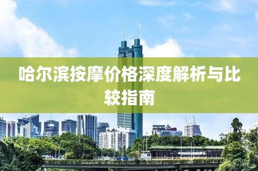 哈尔滨按摩价格深度解析与比较指南