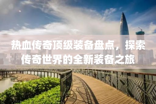 热血传奇顶级装备盘点，探索传奇世界的全新装备之旅
