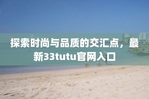 探索时尚与品质的交汇点，最新33tutu官网入口