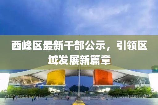 西峰区最新干部公示，引领区域发展新篇章