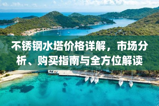 不锈钢水塔价格详解，市场分析、购买指南与全方位解读