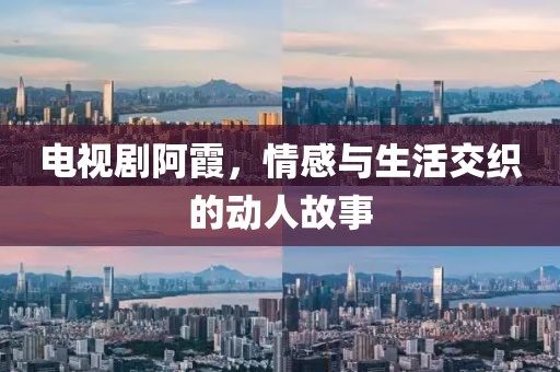 电视剧阿霞，情感与生活交织的动人故事