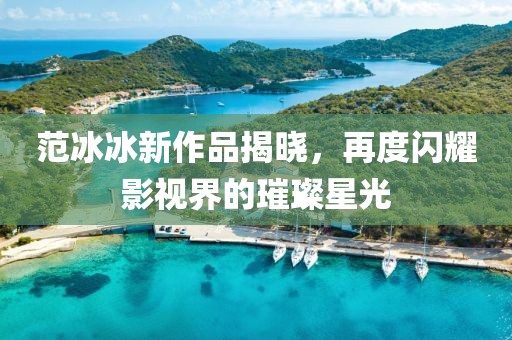 范冰冰新作品揭晓，再度闪耀影视界的璀璨星光