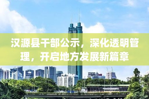 汉源县干部公示，深化透明管理，开启地方发展新篇章