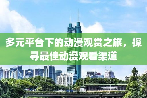 多元平台下的动漫观赏之旅，探寻最佳动漫观看渠道
