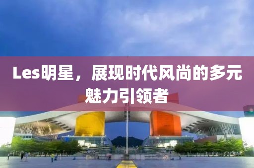 Les明星，展现时代风尚的多元魅力引领者