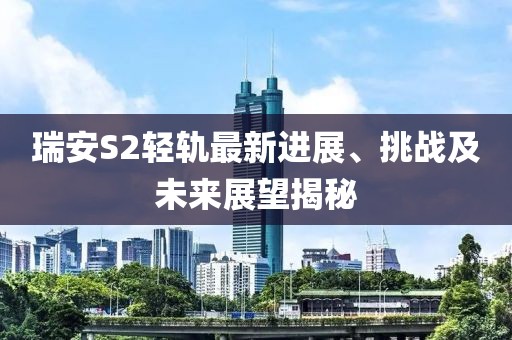 瑞安S2轻轨最新进展、挑战及未来展望揭秘