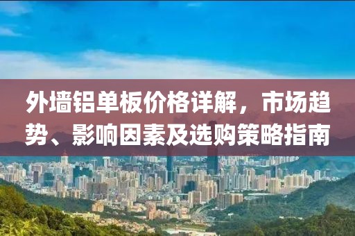 外墙铝单板价格详解，市场趋势、影响因素及选购策略指南