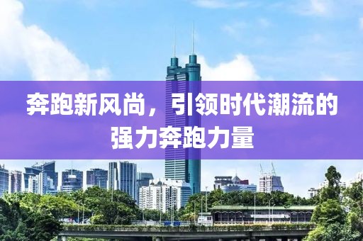 奔跑新风尚，引领时代潮流的强力奔跑力量