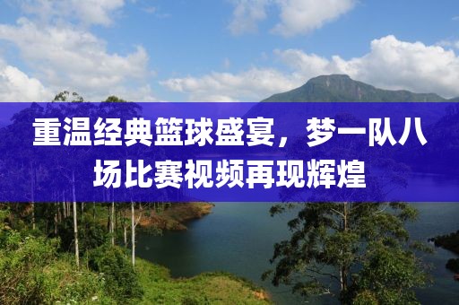 重温经典篮球盛宴，梦一队八场比赛视频再现辉煌