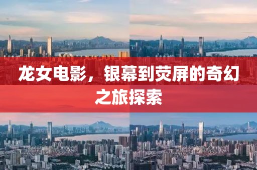 龙女电影，银幕到荧屏的奇幻之旅探索