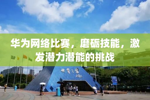 华为网络比赛，磨砺技能，激发潜力潜能的挑战