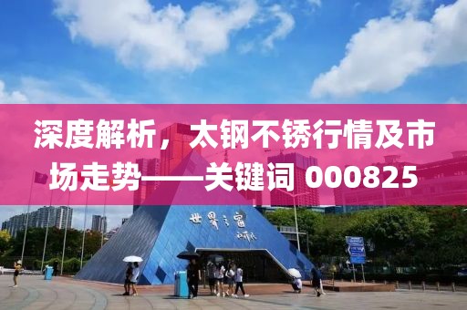 深度解析，太钢不锈行情及市场走势——关键词 000825