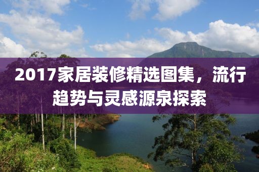 2017家居装修精选图集，流行趋势与灵感源泉探索