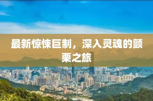 最新惊悚巨制，深入灵魂的颤栗之旅
