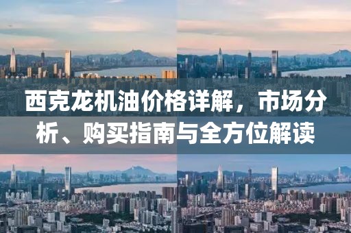 西克龙机油价格详解，市场分析、购买指南与全方位解读