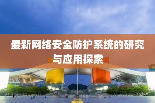最新网络安全防护系统的研究与应用探索