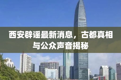 西安辟谣最新消息，古都真相与公众声音揭秘