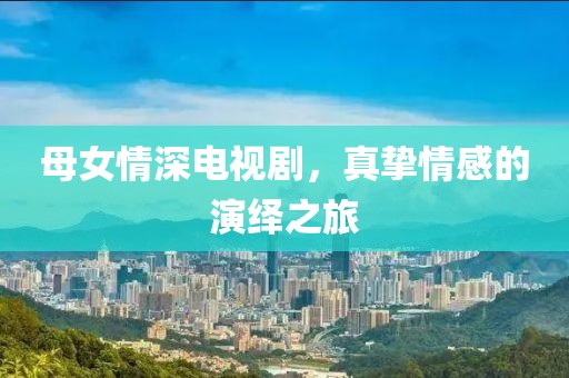 母女情深电视剧，真挚情感的演绎之旅