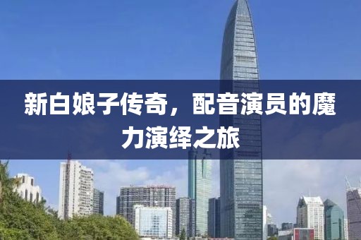 新白娘子传奇，配音演员的魔力演绎之旅