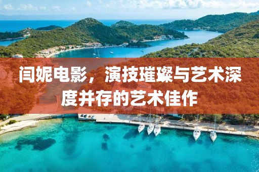 闫妮电影，演技璀璨与艺术深度并存的艺术佳作
