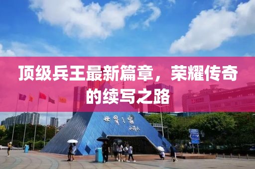 顶级兵王最新篇章，荣耀传奇的续写之路