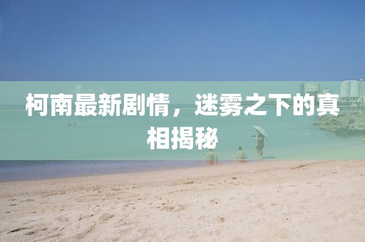 柯南最新剧情，迷雾之下的真相揭秘