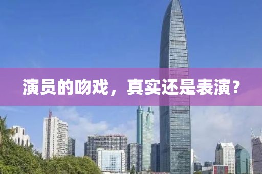 演员的吻戏，真实还是表演？
