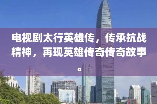 电视剧太行英雄传，传承抗战精神，再现英雄传奇传奇故事。