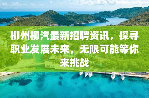 柳州柳汽最新招聘资讯，探寻职业发展未来，无限可能等你来挑战
