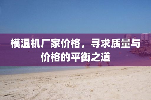 模温机厂家价格，寻求质量与价格的平衡之道