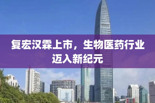 复宏汉霖上市，生物医药行业迈入新纪元