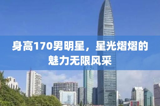 身高170男明星，星光熠熠的魅力无限风采