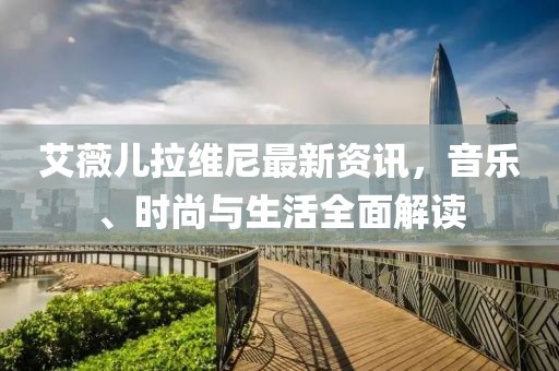 艾薇儿拉维尼最新资讯，音乐、时尚与生活全面解读