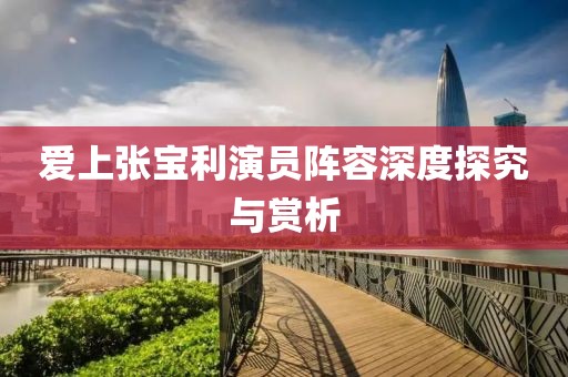 爱上张宝利演员阵容深度探究与赏析