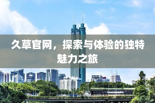 久草官网，探索与体验的独特魅力之旅